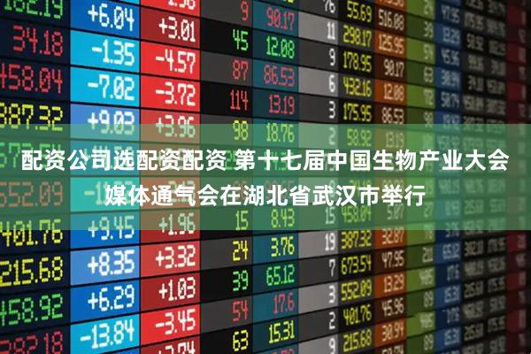 配资公司选配资配资 第十七届中国生物产业大会媒体通气会在湖北省武汉市举行