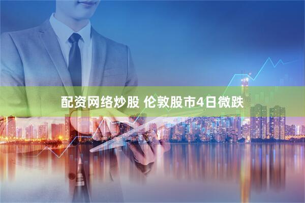 配资网络炒股 伦敦股市4日微跌
