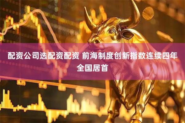配资公司选配资配资 前海制度创新指数连续四年全国居首