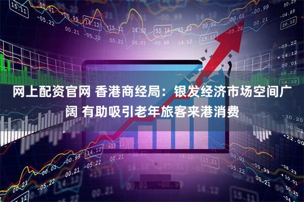 网上配资官网 香港商经局：银发经济市场空间广阔 有助吸引老年旅客来港消费