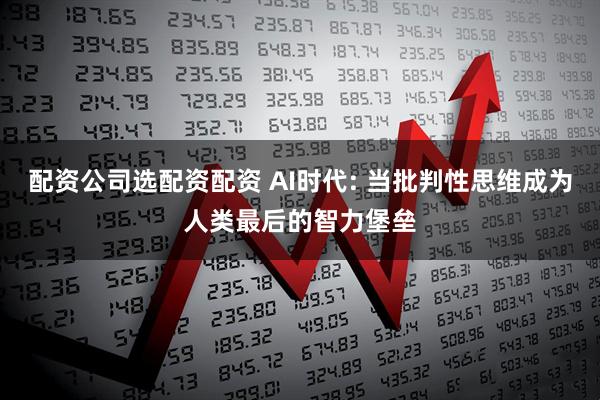 配资公司选配资配资 AI时代: 当批判性思维成为人类最后的智力堡垒