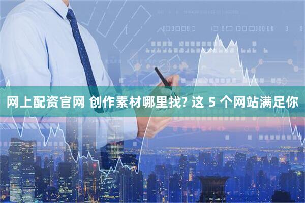网上配资官网 创作素材哪里找? 这 5 个网站满足你