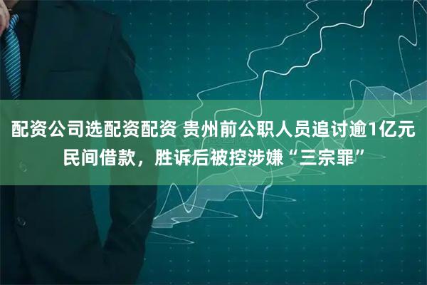 配资公司选配资配资 贵州前公职人员追讨逾1亿元民间借款，胜诉后被控涉嫌“三宗罪”