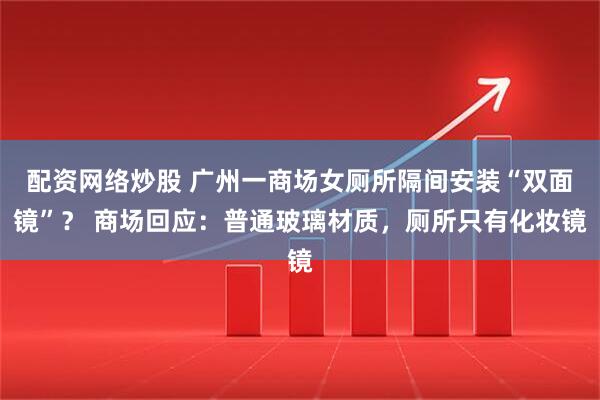 配资网络炒股 广州一商场女厕所隔间安装“双面镜”？ 商场回应：普通玻璃材质，厕所只有化妆镜
