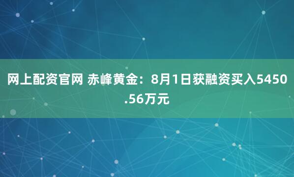 网上配资官网 赤峰黄金：8月1日获融资买入5450.56万元