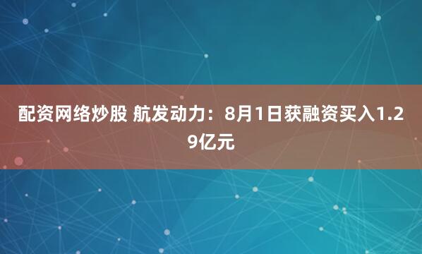 配资网络炒股 航发动力：8月1日获融资买入1.29亿元