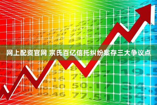 网上配资官网 宗氏百亿信托纠纷案存三大争议点