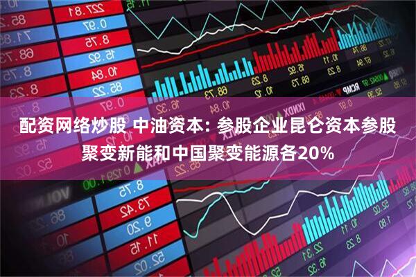 配资网络炒股 中油资本: 参股企业昆仑资本参股聚变新能和中国聚变能源各20%