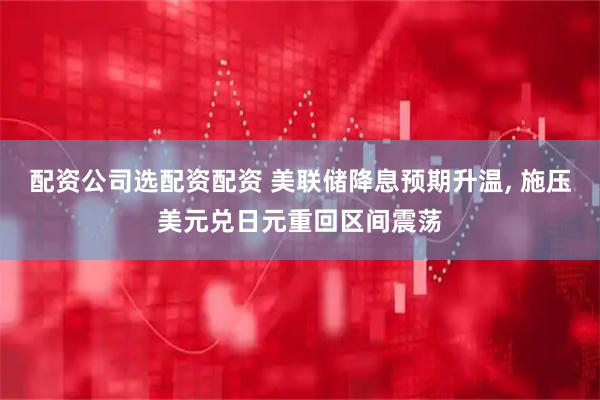 配资公司选配资配资 美联储降息预期升温, 施压美元兑日元重回区间震荡