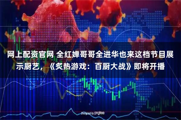 网上配资官网 全红婵哥哥全进华也来这档节目展示厨艺，《炙热游戏：百厨大战》即将开播