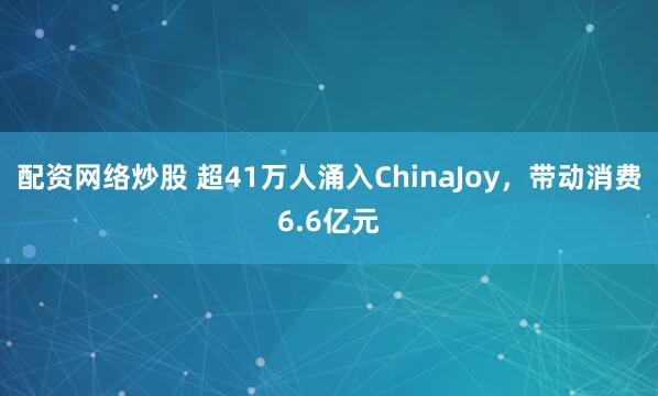 配资网络炒股 超41万人涌入ChinaJoy，带动消费6.6亿元