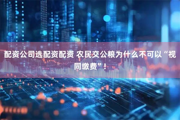 配资公司选配资配资 农民交公粮为什么不可以“视同缴费”!