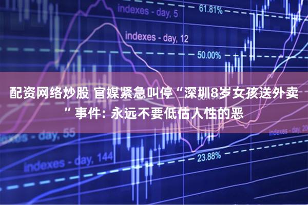 配资网络炒股 官媒紧急叫停“深圳8岁女孩送外卖”事件: 永远不要低估人性的恶
