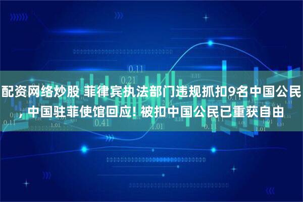 配资网络炒股 菲律宾执法部门违规抓扣9名中国公民, 中国驻菲使馆回应! 被扣中国公民已重获自由