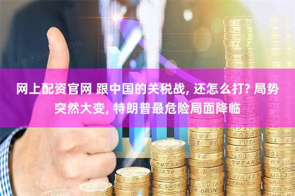 网上配资官网 跟中国的关税战, 还怎么打? 局势突然大变, 特朗普最危险局面降临