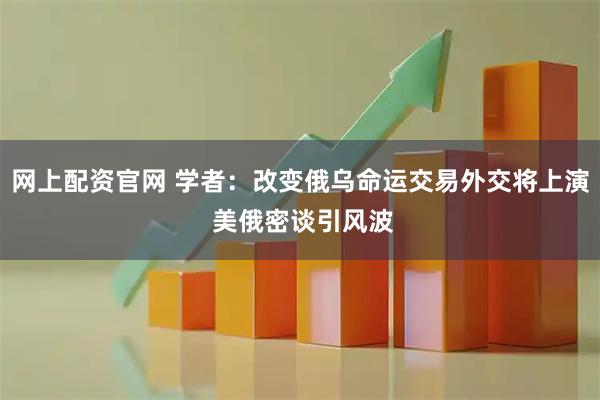 网上配资官网 学者：改变俄乌命运交易外交将上演 美俄密谈引风波