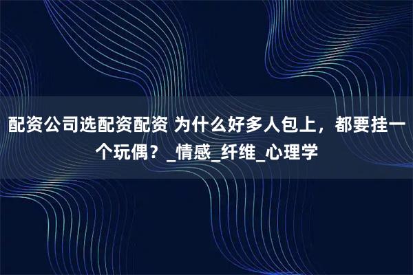 配资公司选配资配资 为什么好多人包上，都要挂一个玩偶？_情感_纤维_心理学