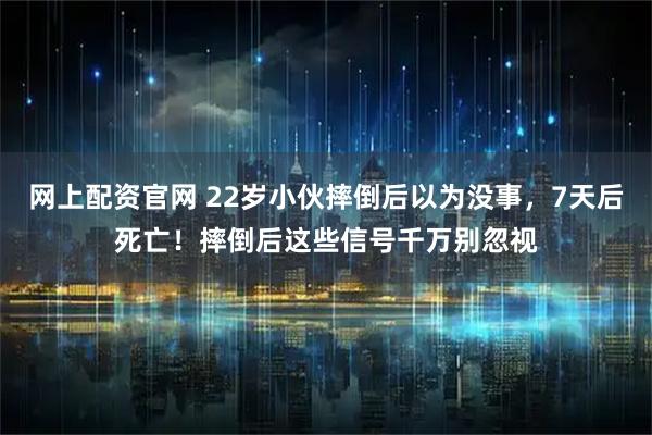 网上配资官网 22岁小伙摔倒后以为没事，7天后死亡！摔倒后这些信号千万别忽视