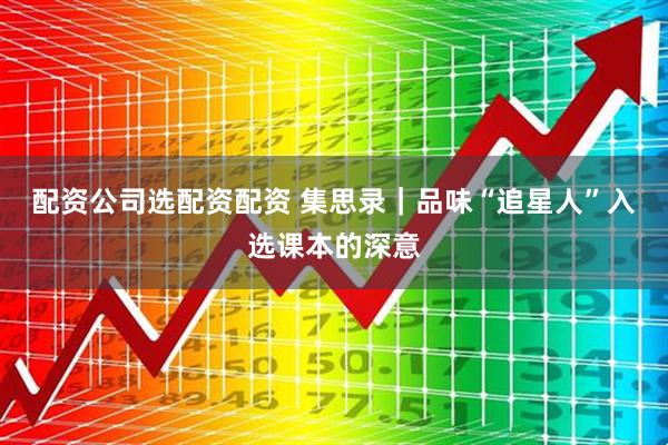 配资公司选配资配资 集思录｜品味“追星人”入选课本的深意