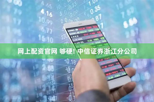 网上配资官网 够硬! 中信证券浙江分公司