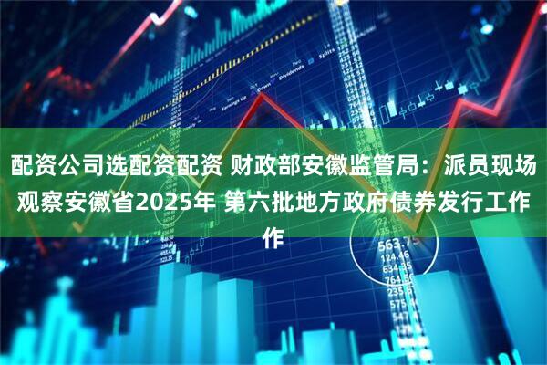 配资公司选配资配资 财政部安徽监管局：派员现场观察安徽省2025年 第六批地方政府债券发行工作