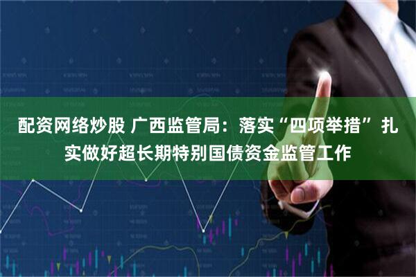 配资网络炒股 广西监管局：落实“四项举措” 扎实做好超长期特别国债资金监管工作