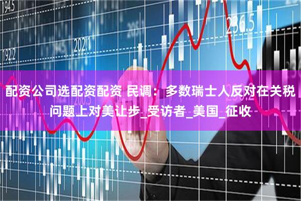 配资公司选配资配资 民调：多数瑞士人反对在关税问题上对美让步_受访者_美国_征收