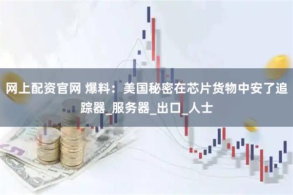 网上配资官网 爆料：美国秘密在芯片货物中安了追踪器_服务器_出口_人士
