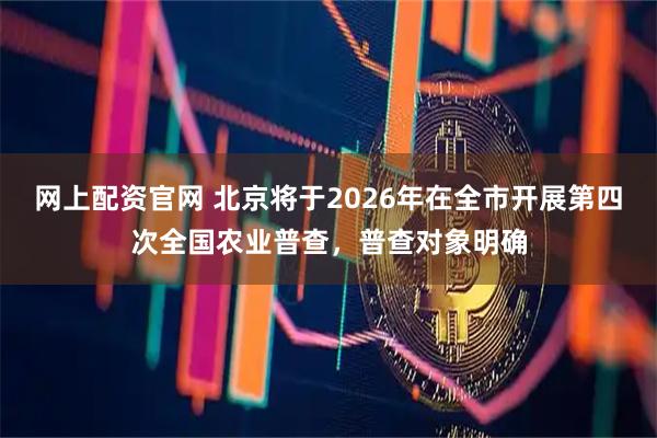 网上配资官网 北京将于2026年在全市开展第四次全国农业普查，普查对象明确