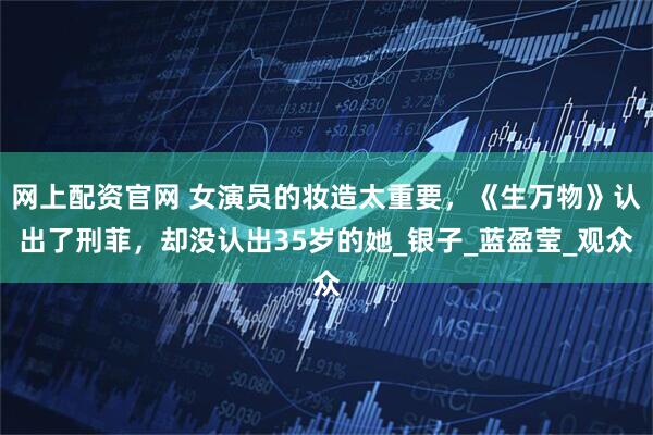 网上配资官网 女演员的妆造太重要，《生万物》认出了刑菲，却没认出35岁的她_银子_蓝盈莹_观众