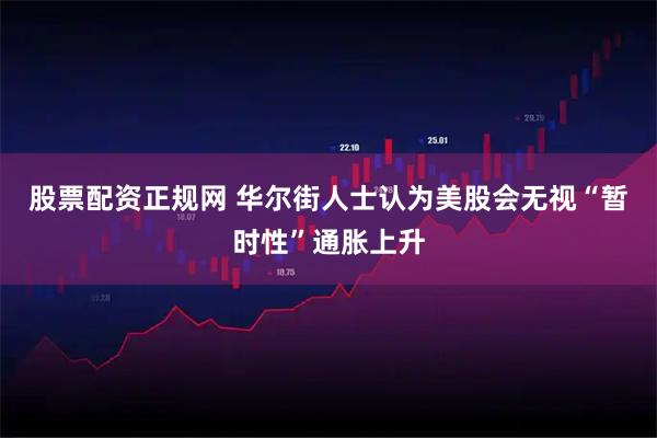 股票配资正规网 华尔街人士认为美股会无视“暂时性”通胀上升