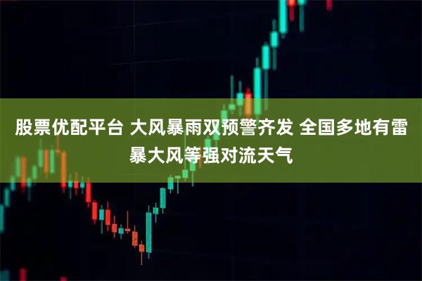 股票优配平台 大风暴雨双预警齐发 全国多地有雷暴大风等强对流天气