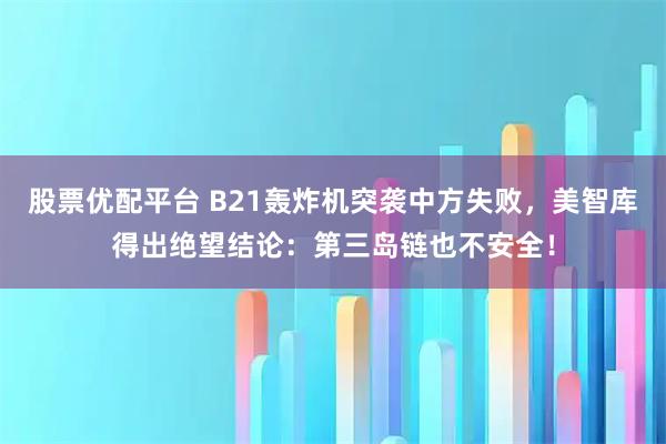 股票优配平台 B21轰炸机突袭中方失败，美智库得出绝望结论：第三岛链也不安全！