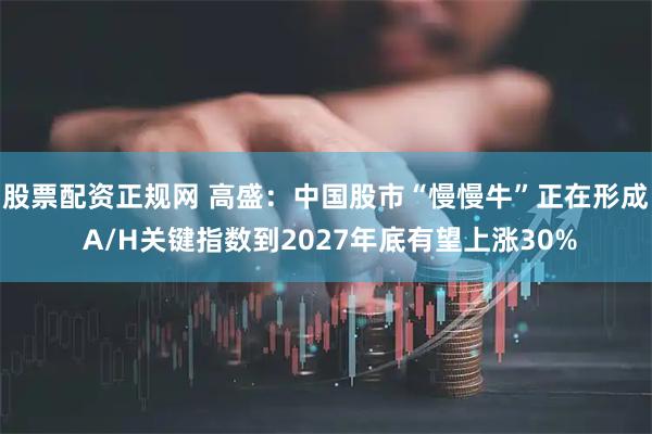 股票配资正规网 高盛：中国股市“慢慢牛”正在形成 A/H关键指数到2027年底有望上涨30%