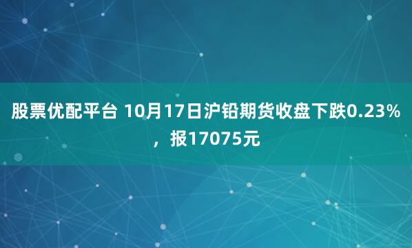 股票优配平台 10月17日沪铅期货收盘下跌0.23%，报17075元