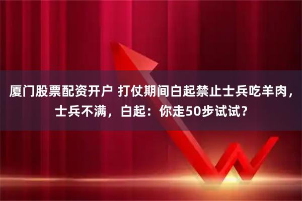 厦门股票配资开户 打仗期间白起禁止士兵吃羊肉，士兵不满，白起：你走50步试试？