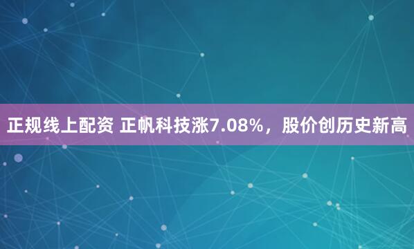 正规线上配资 正帆科技涨7.08%，股价创历史新高