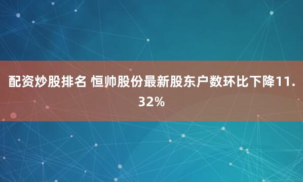 配资炒股排名 恒帅股份最新股东户数环比下降11.32%