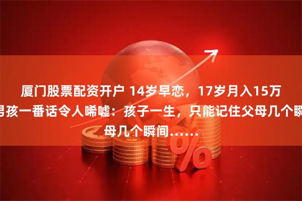 厦门股票配资开户 14岁早恋，17岁月入15万，学渣男孩一番话令人唏嘘：孩子一生，只能记住父母几个瞬间……