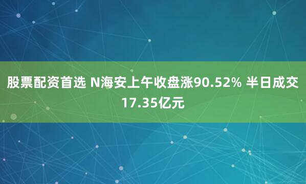 股票配资首选 N海安上午收盘涨90.52% 半日成交17.35亿元