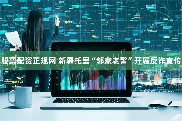 股票配资正规网 新疆托里“邻家老警”开展反诈宣传