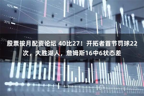 股票按月配资论坛 40比27！开拓者首节罚球22次，大胜湖人，詹姆斯16中6状态差