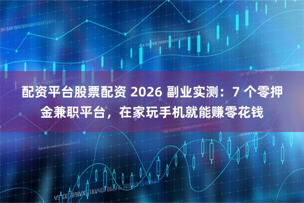 配资平台股票配资 2026 副业实测：7 个零押金兼职平台，在家玩手机就能赚零花钱