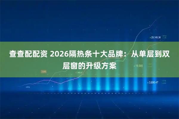 查查配配资 2026隔热条十大品牌：从单层到双层窗的升级方案