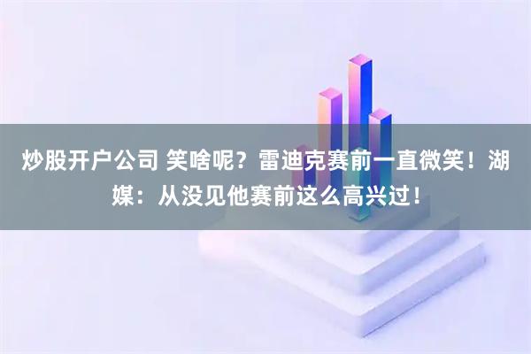炒股开户公司 笑啥呢？雷迪克赛前一直微笑！湖媒：从没见他赛前这么高兴过！