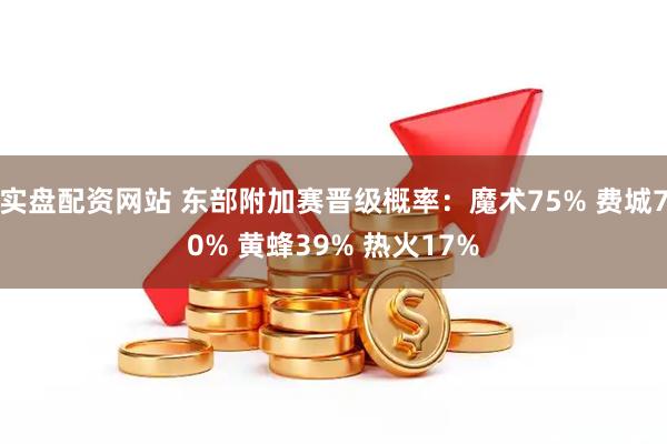 实盘配资网站 东部附加赛晋级概率：魔术75% 费城70% 黄蜂39% 热火17%