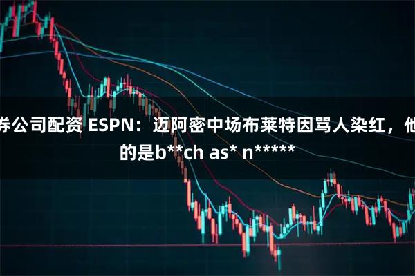 证券公司配资 ESPN：迈阿密中场布莱特因骂人染红，他说的是b**ch as* n*****