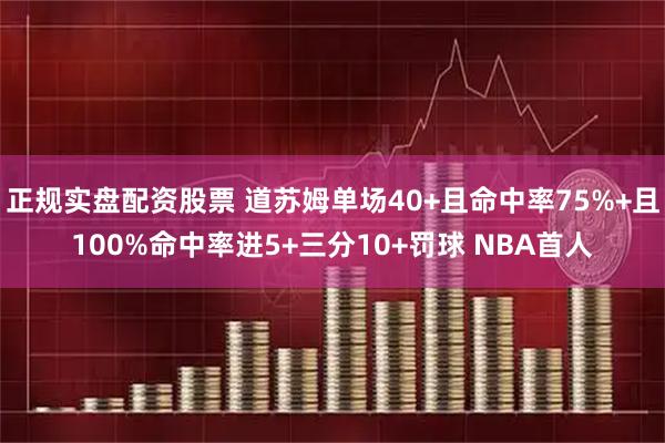 正规实盘配资股票 道苏姆单场40+且命中率75%+且100%命中率进5+三分10+罚球 NBA首人