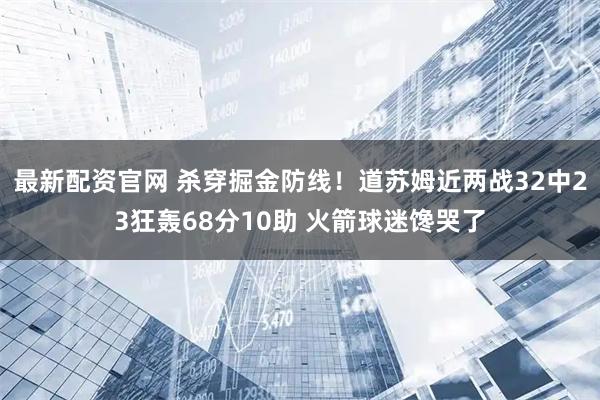 最新配资官网 杀穿掘金防线！道苏姆近两战32中23狂轰68分10助 火箭球迷馋哭了