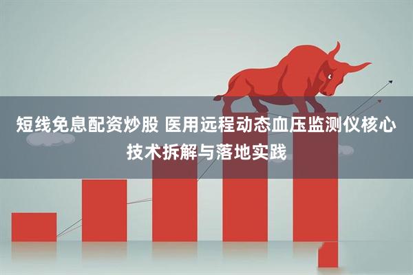 短线免息配资炒股 医用远程动态血压监测仪核心技术拆解与落地实践